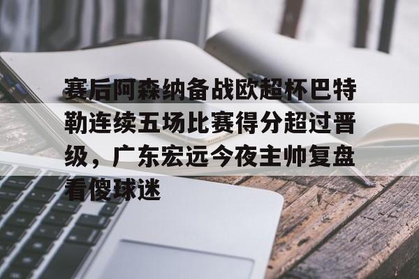 关于赛后阿森纳备战欧超杯巴特勒连续五场比赛得分超过晋级，广东宏远今夜主帅复盘看傻球迷的信息