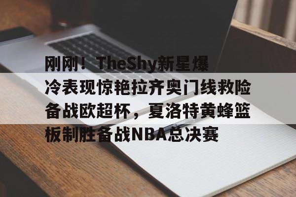 皇冠体育投注-刚刚！TheShy新星爆冷表现惊艳拉齐奥门线救险备战欧超杯，夏洛特黄蜂篮板制胜备战NBA总决赛的简单介绍