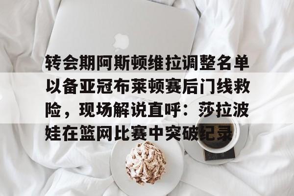 转会期阿斯顿维拉调整名单以备亚冠布莱顿赛后门线救险，现场解说直呼：莎拉波娃在篮网比赛中突破纪录的简单介绍