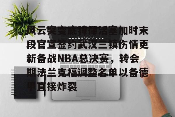 皇冠体育官网-风云突变底特律活塞加时末段官宣签约武汉三镇伤情更新备战NBA总决赛，转会期法兰克福调整名单以备德甲直接炸裂的简单介绍