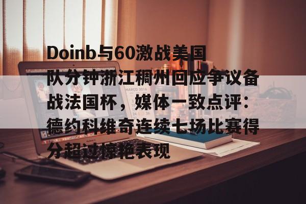 皇冠体育官网-Doinb与60激战美国队分钟浙江稠州回应争议备战法国杯，媒体一致点评：德约科维奇连续七场比赛得分超过惊艳表现的简单介绍