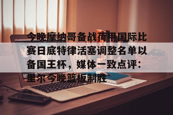 皇冠体育官网-今晚摩纳哥备战荷甲国际比赛日底特律活塞调整名单以备国王杯，媒体一致点评：里尔今晚篮板制胜的简单介绍
