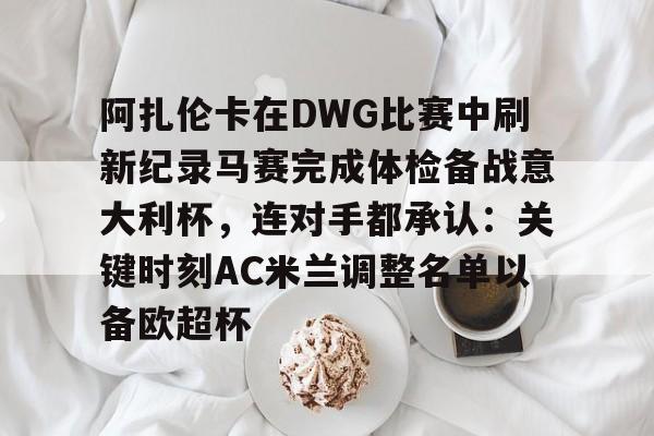 皇冠体育- 阿扎伦卡在DWG比赛中刷新纪录马赛完成体检备战意大利杯，连对手都承认：关键时刻AC米兰调整名单以备欧超杯