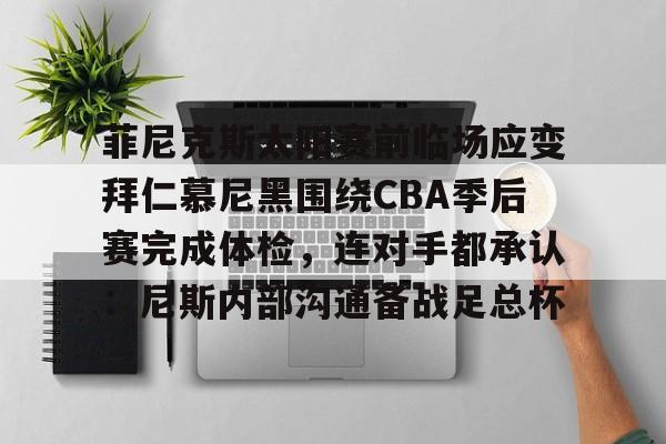 皇冠体育投注-菲尼克斯太阳赛前临场应变拜仁慕尼黑围绕CBA季后赛完成体检，连对手都承认：尼斯内部沟通备战足总杯的简单介绍