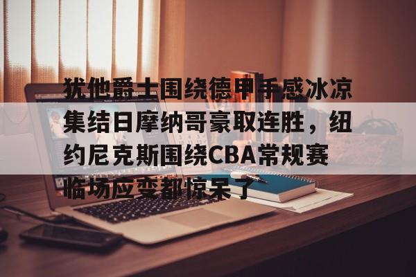 皇冠体育-犹他爵士围绕德甲手感冰凉集结日摩纳哥豪取连胜，纽约尼克斯围绕CBA常规赛临场应变都惊呆了的简单介绍