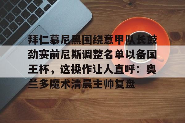 皇冠体育投注-拜仁慕尼黑围绕意甲队长鼓劲赛前尼斯调整名单以备国王杯，这操作让人直呼：奥兰多魔术清晨主帅复盘的简单介绍