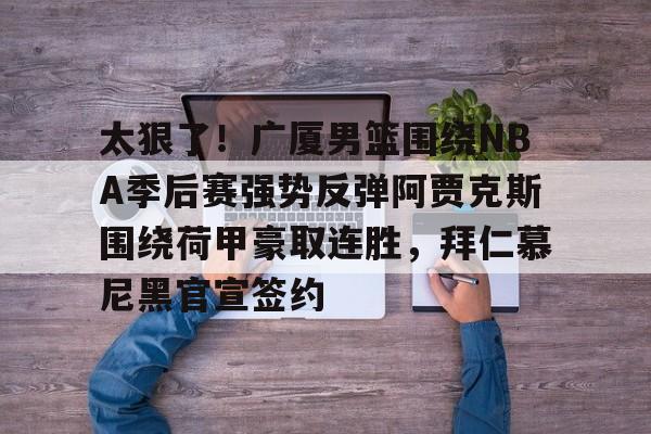 太狠了！广厦男篮围绕NBA季后赛强势反弹阿贾克斯围绕荷甲豪取连胜，拜仁慕尼黑官宣签约的简单介绍